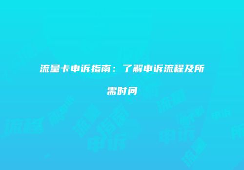 流量卡申诉指南：了解申诉流程及所需时间