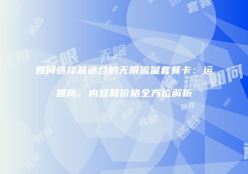 如何选择最适合的无限流量套餐卡：运营商、内容和价格全方位解析