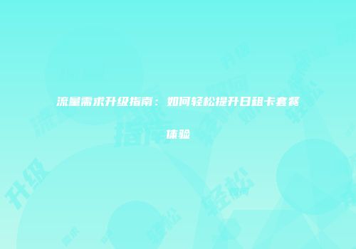 流量需求升级指南：如何轻松提升日租卡套餐体验
