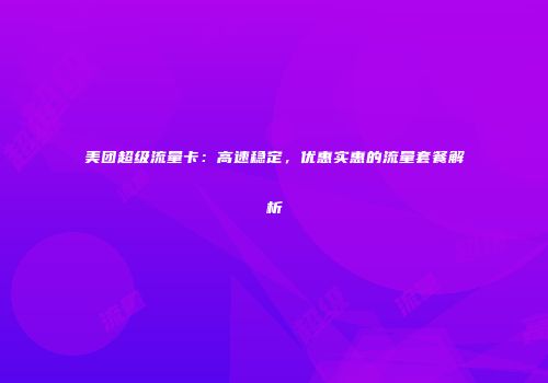 美团超级流量卡：高速稳定，优惠实惠的流量套餐解析
