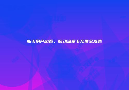 新卡用户必看：移动流量卡充值全攻略