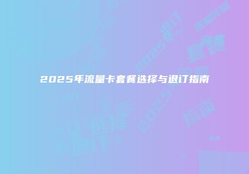 2025年流量卡套餐选择与退订指南