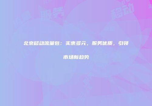 北京移动流量包：实惠多元，服务优质，引领市场新趋势