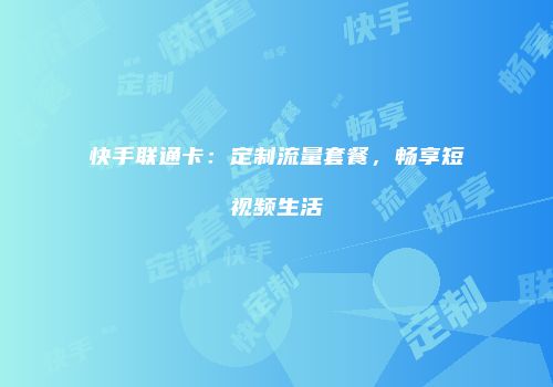快手联通卡：定制流量套餐，畅享短视频生活