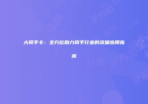 大骑手卡：全方位助力骑手行业的流量应用指南