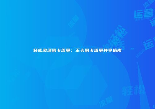 轻松激活副卡流量：主卡副卡流量共享指南
