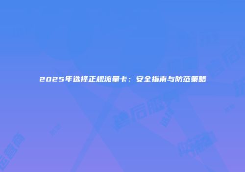2025年选择正规流量卡：安全指南与防范策略