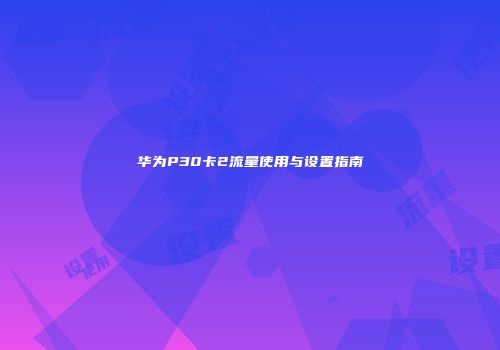 华为P30卡2流量使用与设置指南