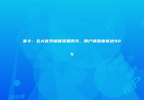 某卡：五大优势铸就流量领先，用户满意度高达90%