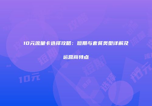 10元流量卡选择攻略：短期与套餐类型详解及运营商特点