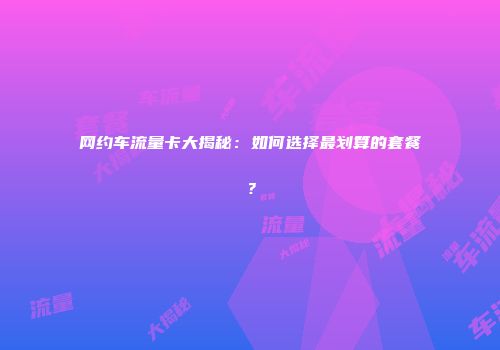 网约车流量卡大揭秘：如何选择最划算的套餐？