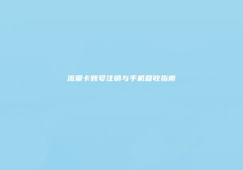 流量卡账号注销与手机回收指南