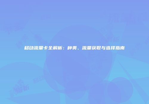 移动流量卡全解析：种类、流量获取与选择指南