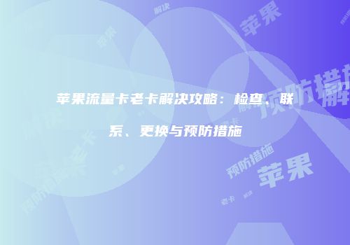 苹果流量卡老卡解决攻略：检查、联系、更换与预防措施