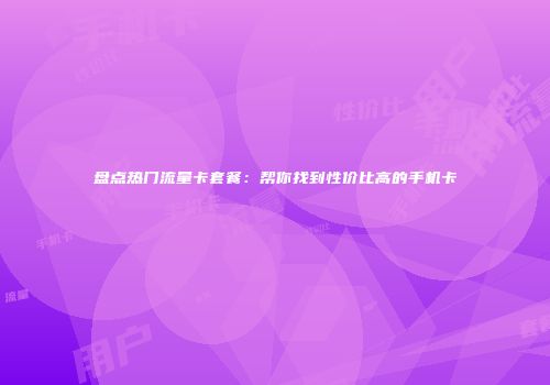 盘点热门流量卡套餐：帮你找到性价比高的手机卡