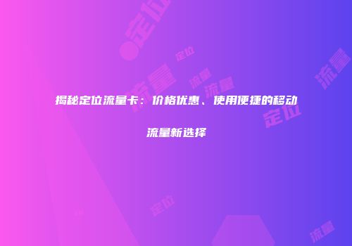 揭秘定位流量卡：价格优惠、使用便捷的移动流量新选择