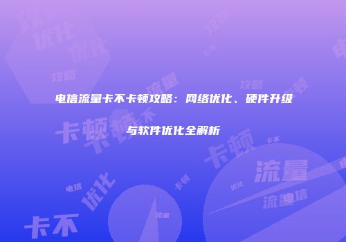 电信流量卡不卡顿攻略：网络优化、硬件升级与软件优化全解析