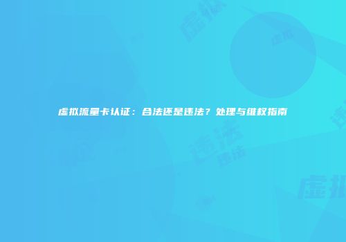 虚拟流量卡认证：合法还是违法？处理与维权指南