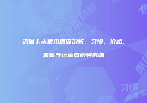 流量卡未使用原因剖析：习惯、价格、套餐与运营商服务影响