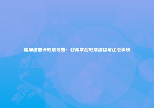 深圳流量卡激活攻略：轻松掌握激活流程与注意事项