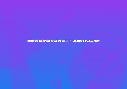 如何挑选快速发货流量卡：实用技巧与指南