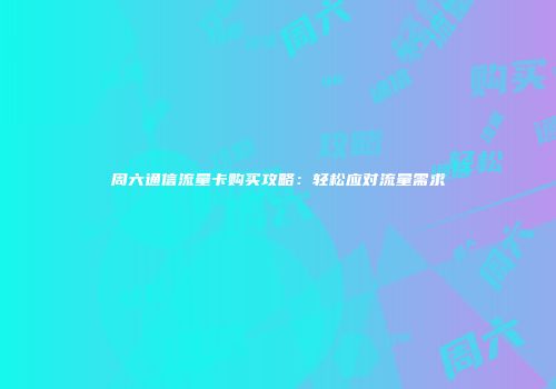 周六通信流量卡购买攻略：轻松应对流量需求