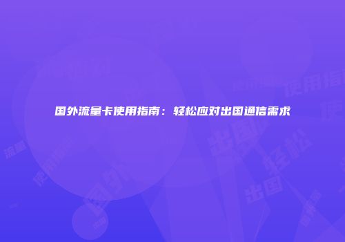 国外流量卡使用指南：轻松应对出国通信需求