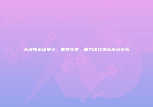 天津腾讯流量卡：便捷实惠，助力现代生活高效连接