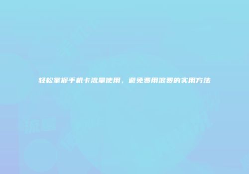 轻松掌握手机卡流量使用，避免费用浪费的实用方法