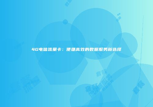 4G电信流量卡：便捷高效的数据服务新选择