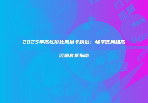 2025年高性价比流量卡精选：畅享低月租高流量套餐指南