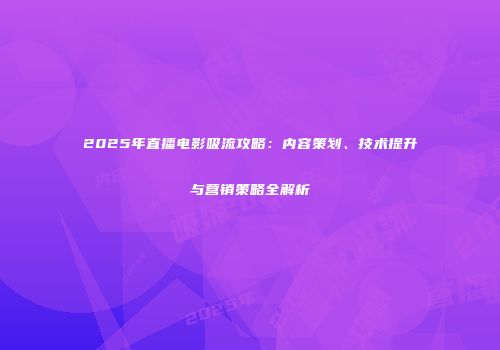 2025年直播电影吸流攻略：内容策划、技术提升与营销策略全解析