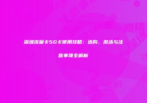 深圳流量卡5G卡使用攻略：选购、激活与注意事项全解析