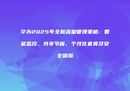 华为2025年全新流量管理策略：智能监控、共享节省、个性化套餐及安全保障