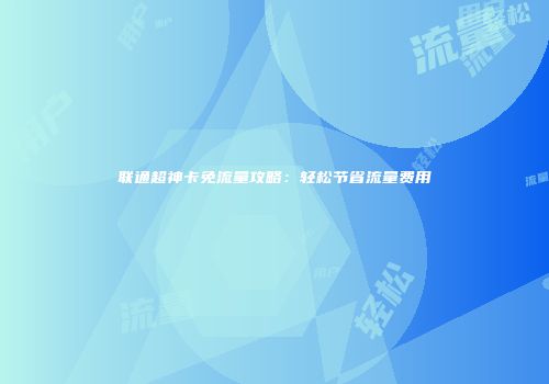 联通超神卡免流量攻略：轻松节省流量费用