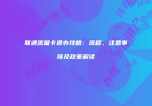 联通流量卡退办攻略：流程、注意事项及政策解读
