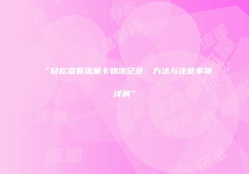 “轻松查看流量卡物流记录：方法与注意事项详解”