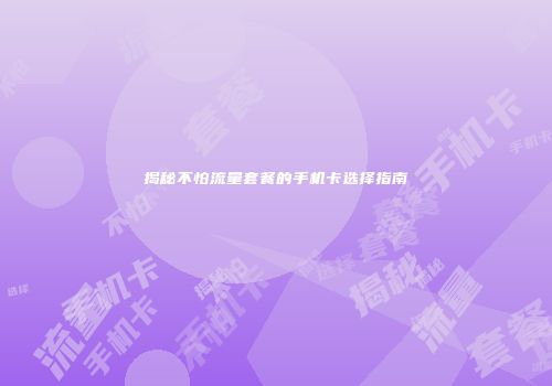 揭秘不怕流量套餐的手机卡选择指南
