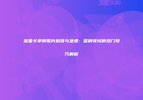 流量卡举牌照片拍摄与处理：营销领域的热门技巧解析