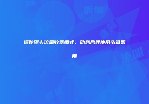 揭秘副卡流量收费模式：助您合理使用节省费用