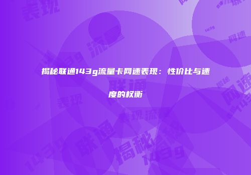 揭秘联通143g流量卡网速表现：性价比与速度的权衡