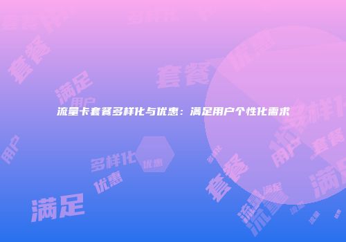 流量卡套餐多样化与优惠：满足用户个性化需求