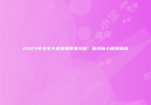 2025年小宝卡免流量套餐攻略：省钱省心使用指南