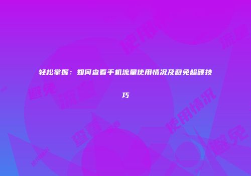 轻松掌握：如何查看手机流量使用情况及避免超额技巧