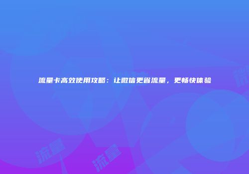 流量卡高效使用攻略：让微信更省流量，更畅快体验