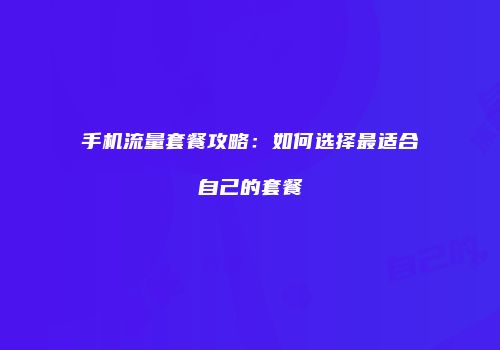手机流量套餐攻略：如何选择最适合自己的套餐