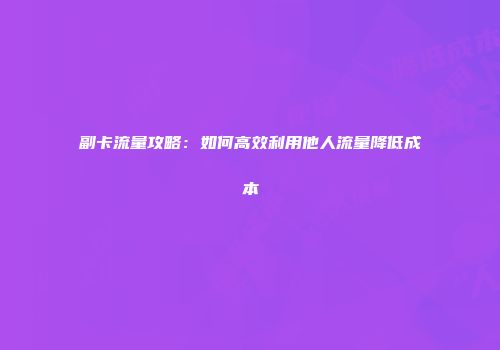 副卡流量攻略：如何高效利用他人流量降低成本
