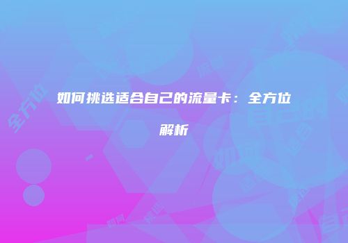如何挑选适合自己的流量卡：全方位解析