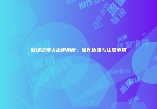 联通流量卡撤销指南：操作步骤与注意事项