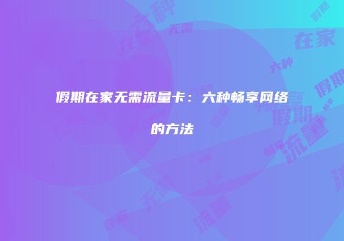 假期在家无需流量卡：六种畅享网络的方法